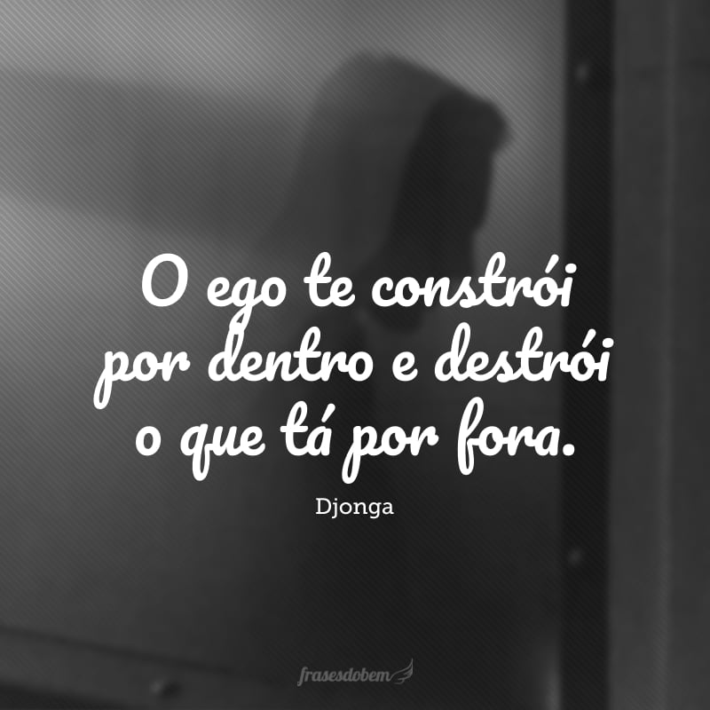 O ego te constrói por dentro e destrói o que tá por fora.