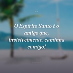 O Espírito Santo é o amigo que, invisivelmente, caminha comigo!