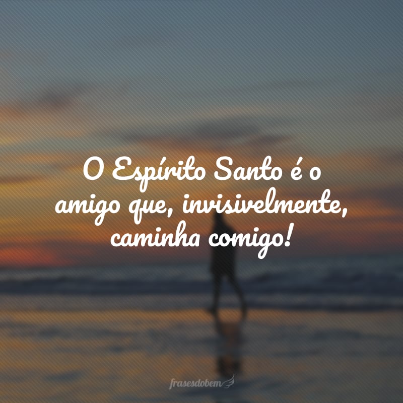 O Espírito Santo é o amigo que, invisivelmente, caminha comigo!