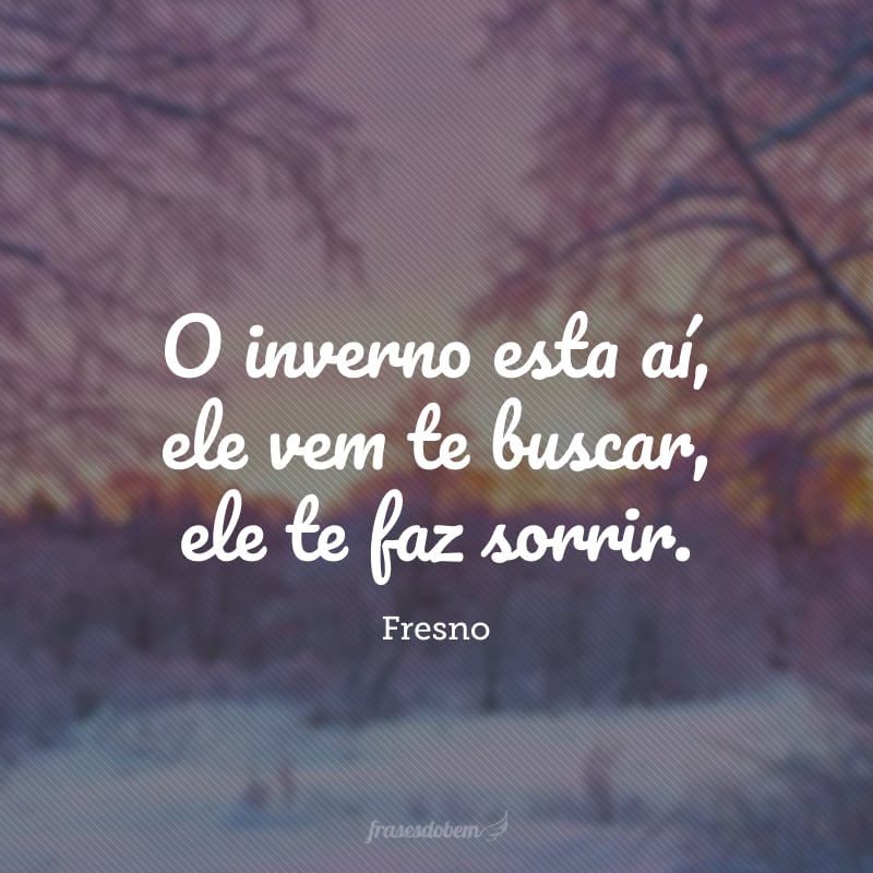 O inverno esta aí, ele vem te buscar, ele te faz sorrir.