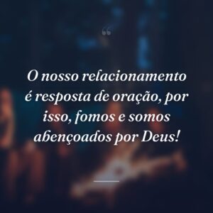 O nosso relacionamento é resposta de oração, por isso, fomos e somos abençoados por Deus!