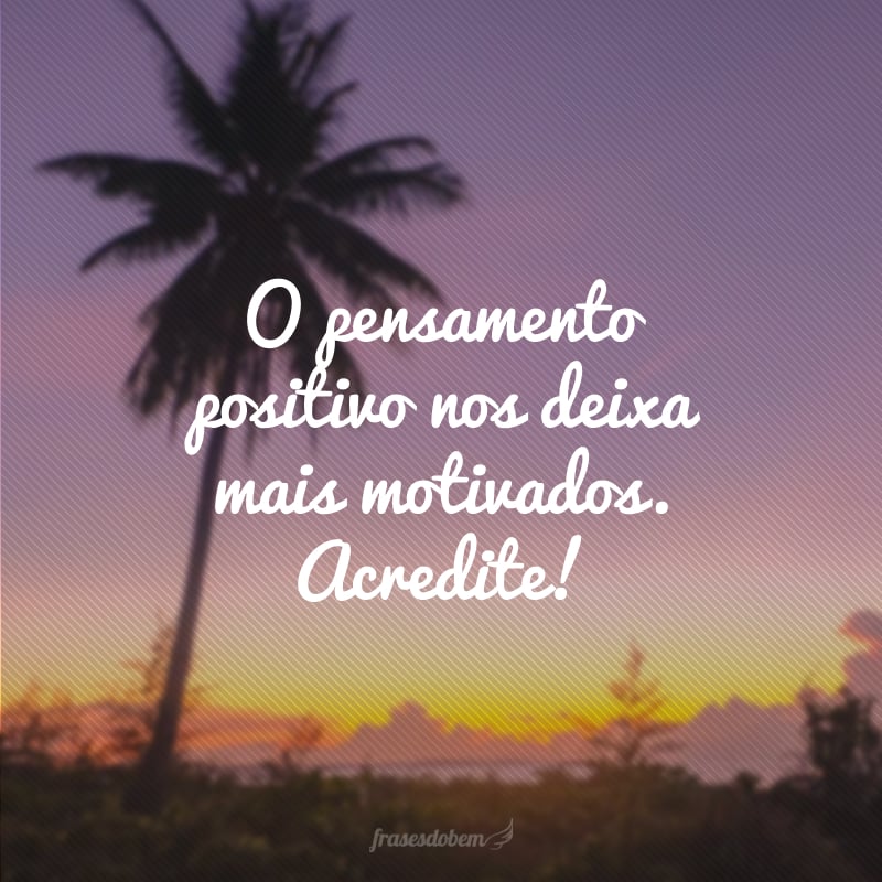 O pensamento positivo nos deixa mais motivados. Acredite!