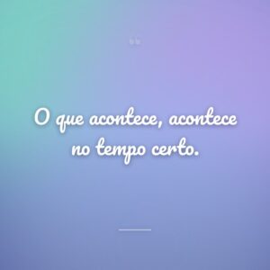 O que acontece, acontece no tempo certo.