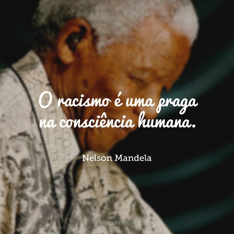 O racismo é uma praga na consciência humana. 