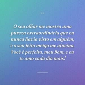 O seu olhar me mostra uma pureza extraordinária que eu nunca havia visto em alguém, e o seu jeito meigo me alucina. Você é perfeita, meu bem, e eu te amo cada dia mais!