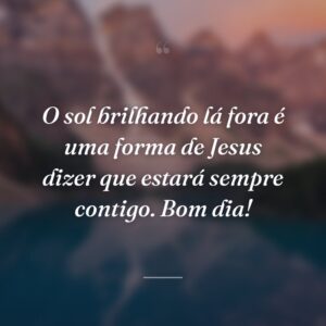 O sol brilhando lá fora é uma forma de Jesus dizer que estará sempre contigo. Bom dia!