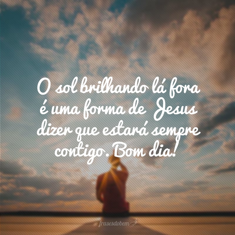 O sol brilhando lá fora é uma forma de Jesus dizer que estará sempre contigo. Bom dia!