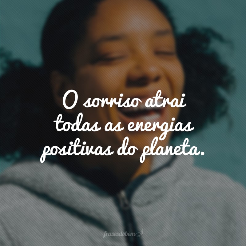 O sorriso atrai todas as energias positivas do planeta. 