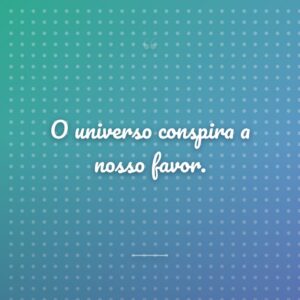 O universo conspira a nosso favor.