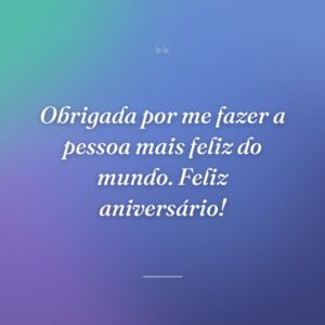 Obrigada por me fazer a pessoa mais feliz do mundo. Feliz aniversário!