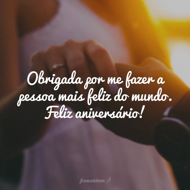 Obrigada por me fazer a pessoa mais feliz do mundo. Feliz aniversário!