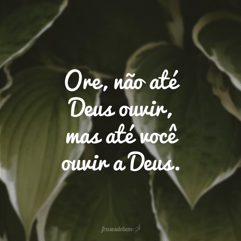 Ore, não até Deus ouvir, mas até você ouvir a Deus.