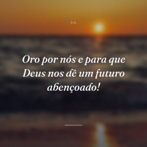 Oro por nós e para que Deus nos dê um futuro abençoado!