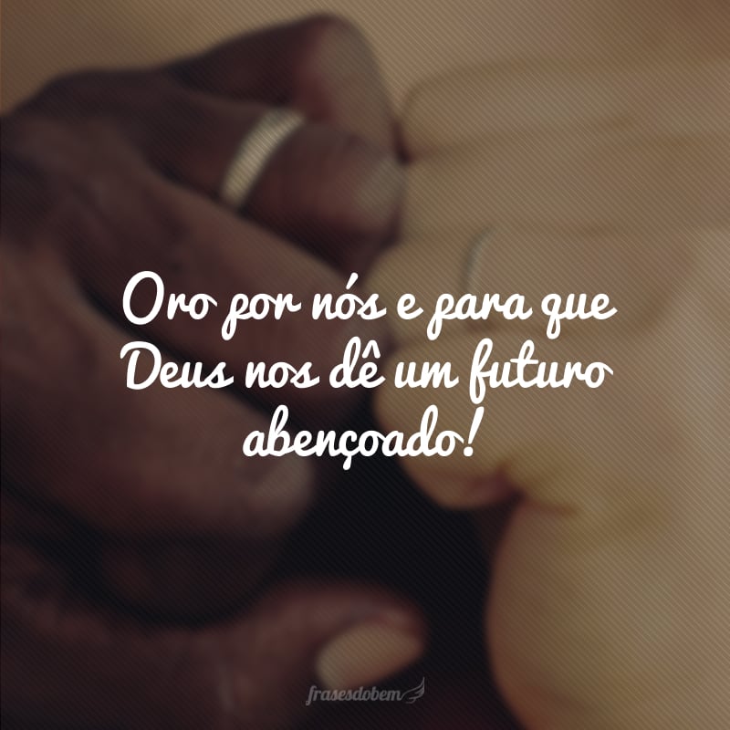 Oro por nós e para que Deus nos dê um futuro abençoado!