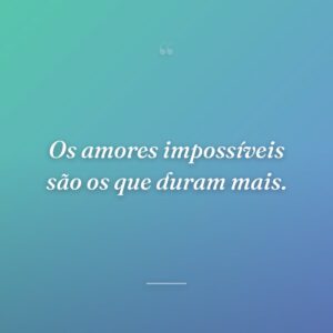Os amores impossíveis são os que duram mais.