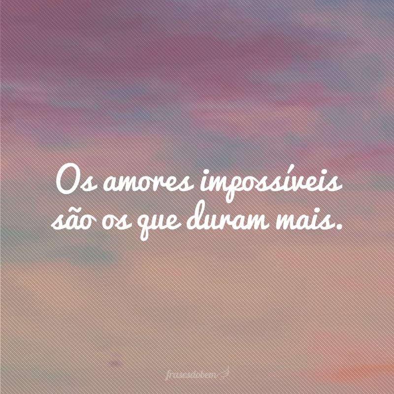 Os amores impossíveis são os que duram mais.