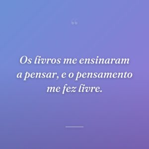 Os livros me ensinaram a pensar, e o pensamento me fez livre.
