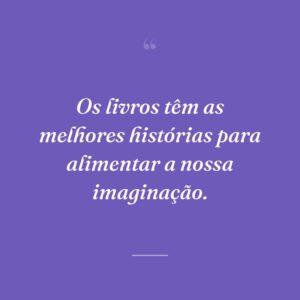 Os livros têm as melhores histórias para alimentar a nossa imaginação.