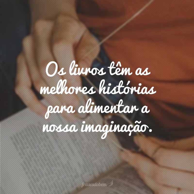 Os livros têm as melhores histórias para alimentar a nossa imaginação.