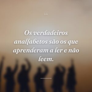 Os verdadeiros analfabetos são os que aprenderam a ler e não leem.