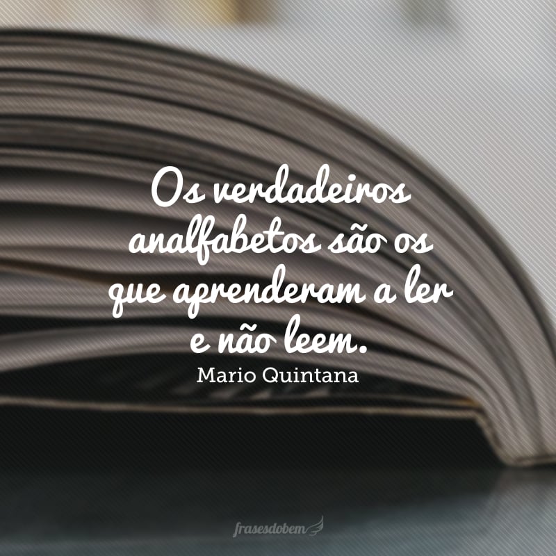 Os verdadeiros analfabetos são os que aprenderam a ler e não leem.