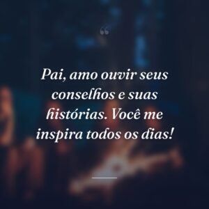 Pai, amo ouvir seus conselhos e suas histórias. Você me inspira todos os dias!