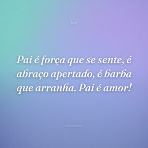 Pai é força que se sente, é abraço apertado, é barba que arranha. Pai é amor!