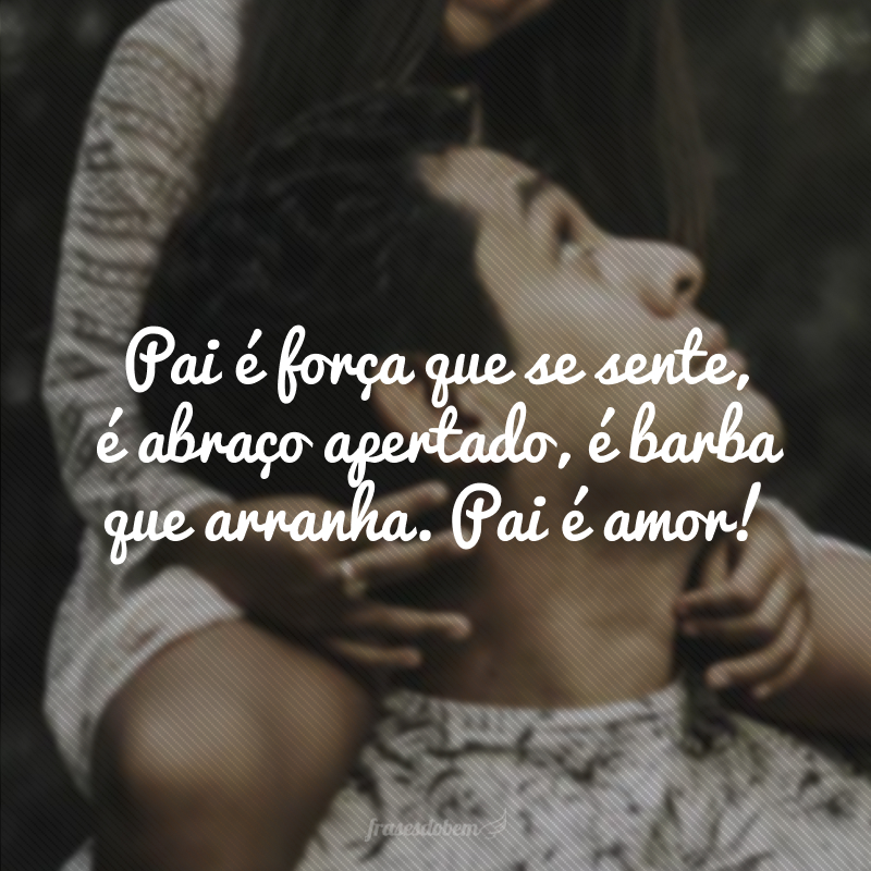 Pai é força que se sente, é abraço apertado, é barba que arranha. Pai é amor!