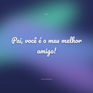 Pai, você é o meu melhor amigo!