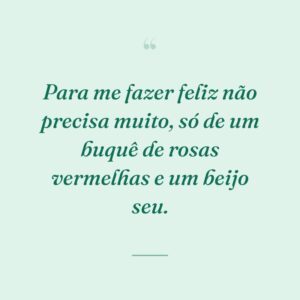 Para me fazer feliz não precisa muito, só de um buquê de rosas vermelhas e um beijo seu.