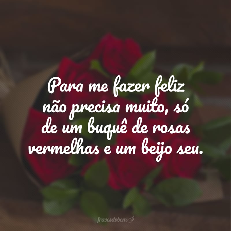 Para me fazer feliz não precisa muito, só de um buquê de rosas vermelhas e um beijo seu.