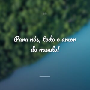 Para nós, todo o amor do mundo!