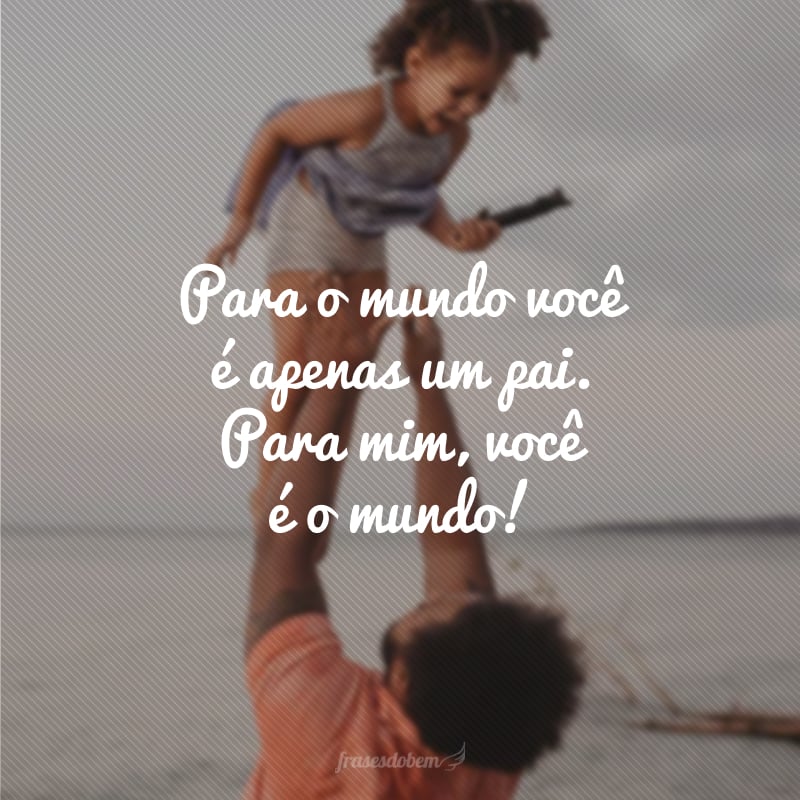 Para o mundo você é apenas um pai. Para mim, você é o mundo!