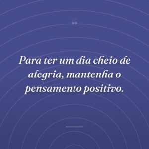 Para ter um dia cheio de alegria, mantenha o pensamento positivo.