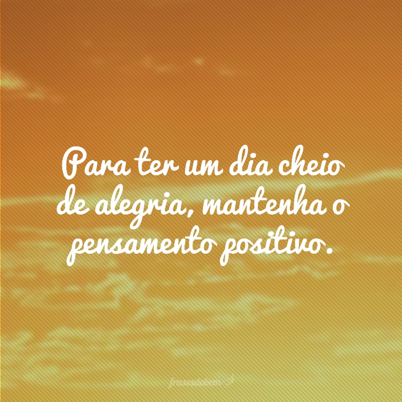 Para ter um dia cheio de alegria, mantenha o pensamento positivo.