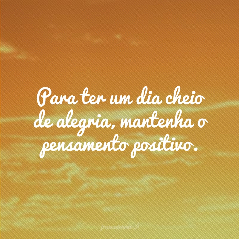 Para ter um dia cheio de alegria, mantenha o pensamento positivo.