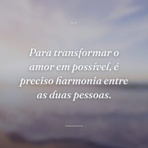 Para transformar o amor em possível, é preciso harmonia entre as duas pessoas.