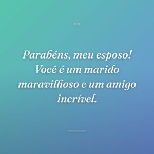 Parabéns, meu esposo! Você é um marido maravilhoso e um amigo incrível.