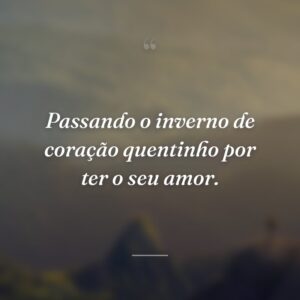 Passando o inverno de coração quentinho por ter o seu amor.