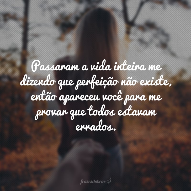 Passaram a vida inteira me dizendo que perfeição não existe, então apareceu você para me provar que todos estavam errados. 