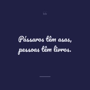 Pássaros têm asas, pessoas têm livros.