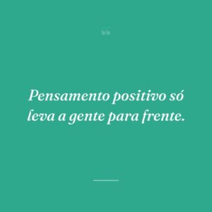 Pensamento positivo só leva a gente para frente.