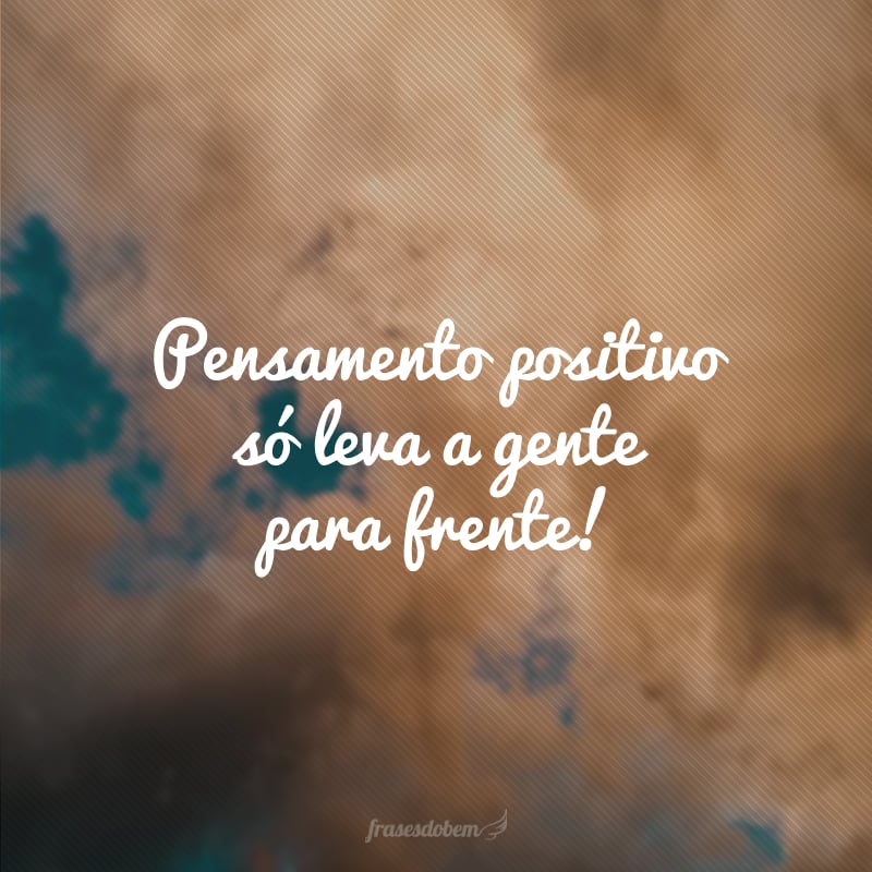 Pensamento positivo só leva a gente para frente.