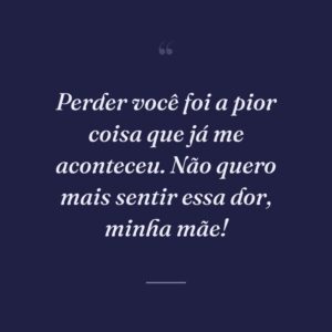Perder você foi a pior coisa que já me aconteceu. Não quero mais sentir essa dor, minha mãe!