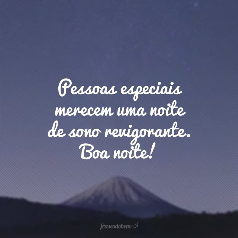 Pessoas especiais merecem uma noite de sono revigorante. Boa noite!