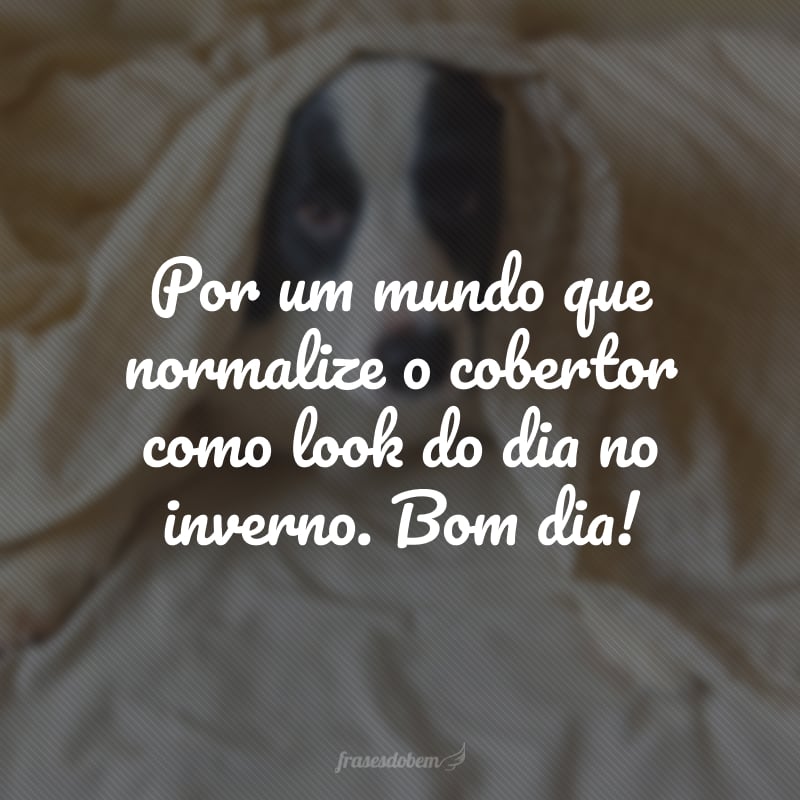 Por um mundo que normalize o cobertor como look do dia no inverno. Bom dia!