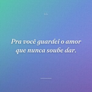 Pra você guardei o amor que nunca soube dar.