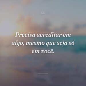 Precisa acreditar em algo, mesmo que seja só em você.