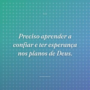 Preciso aprender a confiar e ter esperança nos planos de Deus.
