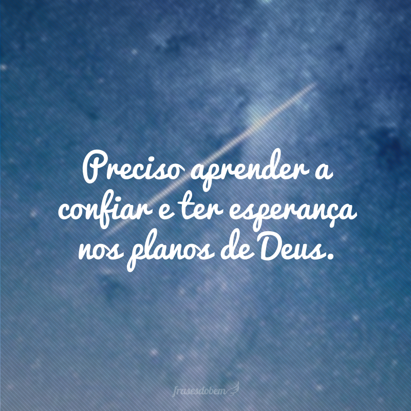 Preciso aprender a confiar e ter esperança nos planos de Deus. 